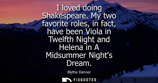 Small: I loved doing Shakespeare. My two favorite roles, in fact, have been Viola in Twelfth Night and Helena 
