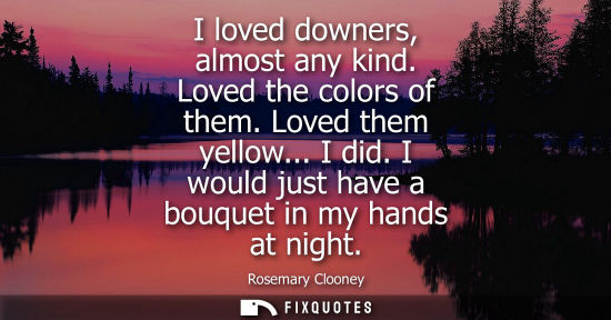 Small: I loved downers, almost any kind. Loved the colors of them. Loved them yellow... I did. I would just ha