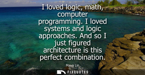 Small: I loved logic, math, computer programming. I loved systems and logic approaches. And so I just figured archite