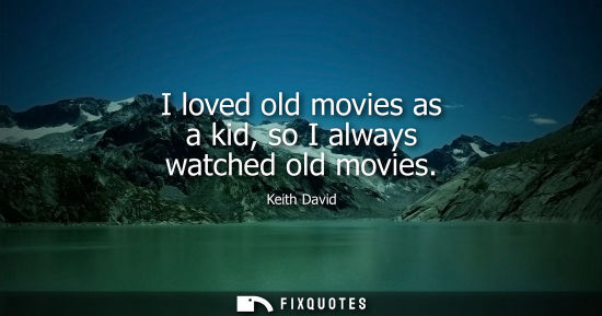 Small: I loved old movies as a kid, so I always watched old movies