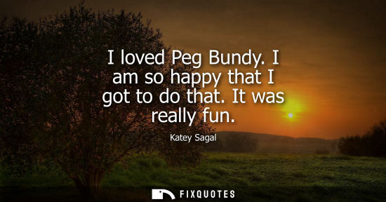 Small: I loved Peg Bundy. I am so happy that I got to do that. It was really fun