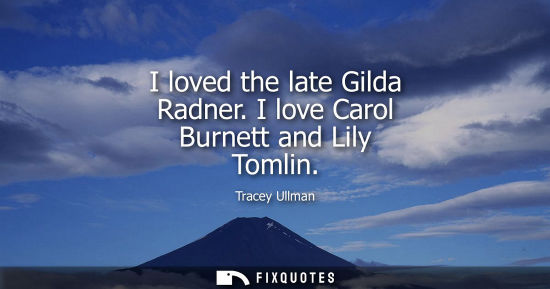 Small: I loved the late Gilda Radner. I love Carol Burnett and Lily Tomlin