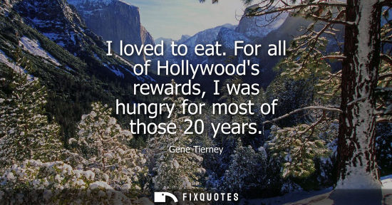 Small: I loved to eat. For all of Hollywoods rewards, I was hungry for most of those 20 years