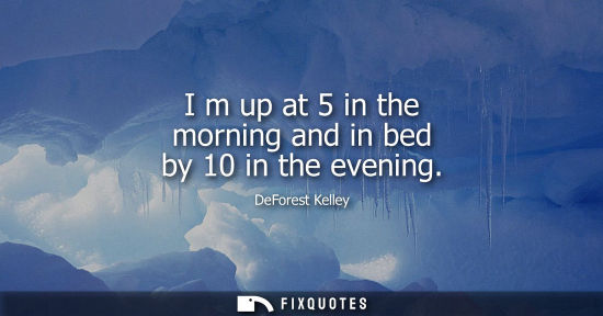 Small: I m up at 5 in the morning and in bed by 10 in the evening