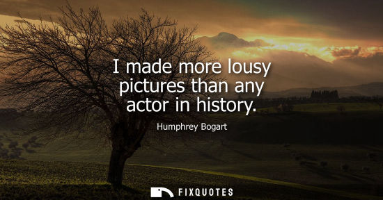 Small: I made more lousy pictures than any actor in history