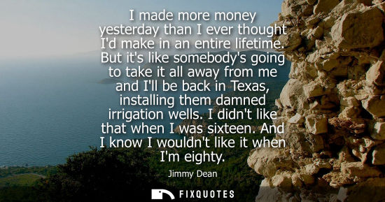 Small: I made more money yesterday than I ever thought Id make in an entire lifetime. But its like somebodys g