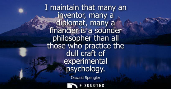 Small: I maintain that many an inventor, many a diplomat, many a financier is a sounder philosopher than all those wh