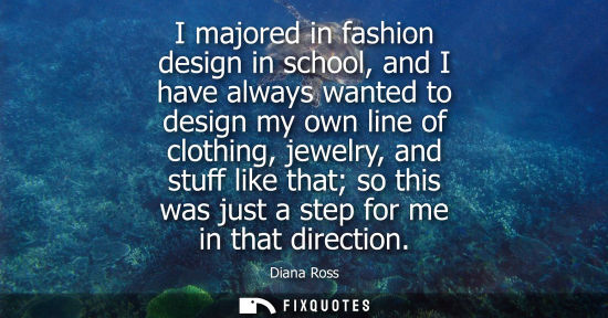 Small: I majored in fashion design in school, and I have always wanted to design my own line of clothing, jewe
