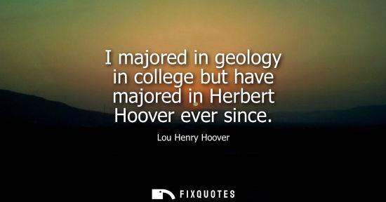Small: I majored in geology in college but have majored in Herbert Hoover ever since