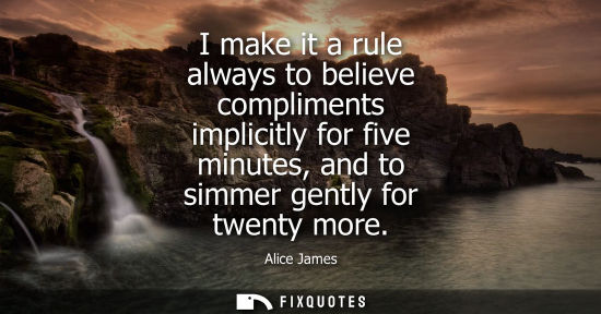 Small: I make it a rule always to believe compliments implicitly for five minutes, and to simmer gently for tw