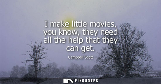 Small: I make little movies, you know, they need all the help that they can get