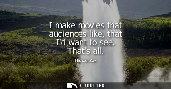 Small: I make movies that audiences like, that Id want to see. Thats all