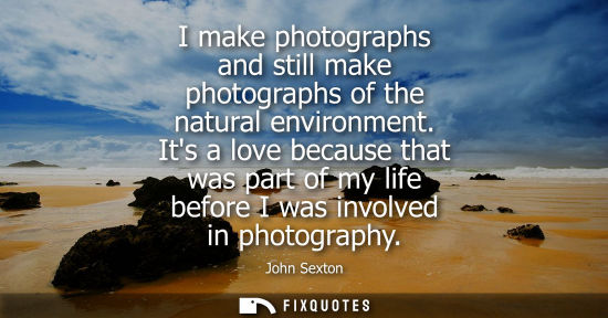 Small: I make photographs and still make photographs of the natural environment. Its a love because that was part of 