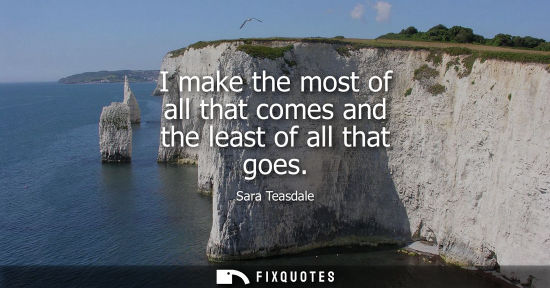 Small: I make the most of all that comes and the least of all that goes