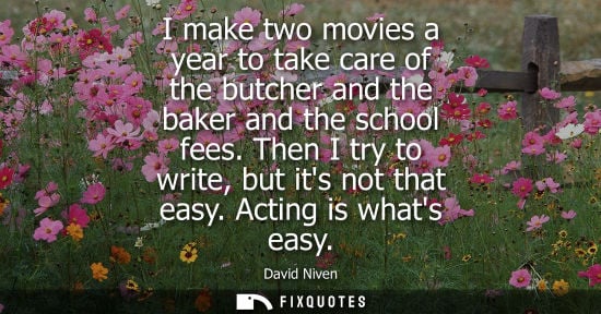 Small: I make two movies a year to take care of the butcher and the baker and the school fees. Then I try to w