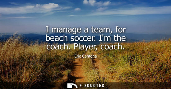 Small: I manage a team, for beach soccer. Im the coach. Player, coach