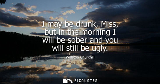 Small: I may be drunk, Miss, but in the morning I will be sober and you will still be ugly