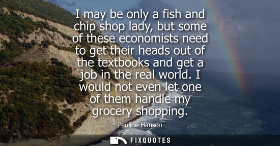 Small: I may be only a fish and chip shop lady, but some of these economists need to get their heads out of th