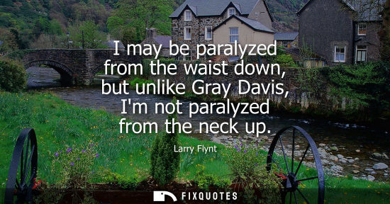Small: I may be paralyzed from the waist down, but unlike Gray Davis, Im not paralyzed from the neck up