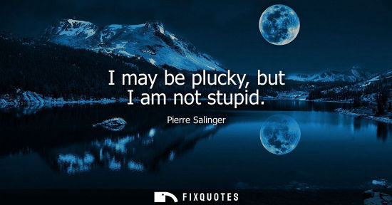 Small: I may be plucky, but I am not stupid