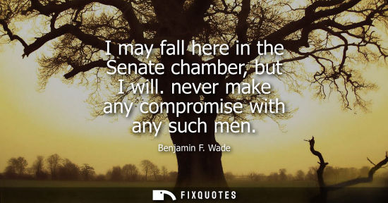 Small: I may fall here in the Senate chamber, but I will. never make any compromise with any such men