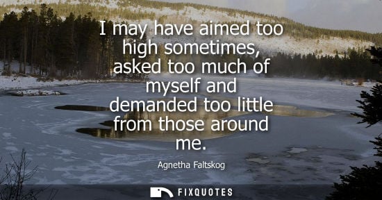 Small: I may have aimed too high sometimes, asked too much of myself and demanded too little from those around