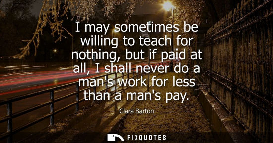 Small: I may sometimes be willing to teach for nothing, but if paid at all, I shall never do a mans work for l
