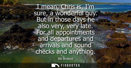 Small: I mean, Chris is, Im sure, a wonderful guy. But in those days he also very, very late. For all appointm