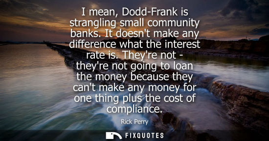 Small: I mean, Dodd-Frank is strangling small community banks. It doesnt make any difference what the interest