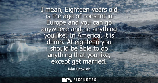 Small: I mean, Eighteen years old is the age of consent in Europe and you can go anywhere and do anything you 