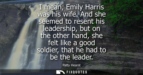 Small: I mean, Emily Harris was his wife. And she seemed to resent his leadership, but on the other hand, she felt li