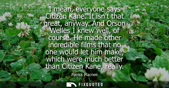 Small: I mean, everyone says Citizen Kane. It isnt that great, anyway. And Orson Welles I knew well, of course