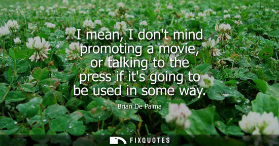 Small: I mean, I dont mind promoting a movie, or talking to the press if its going to be used in some way
