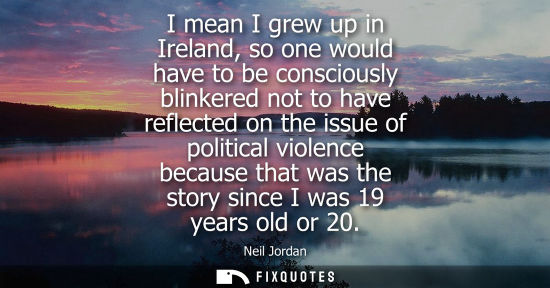 Small: I mean I grew up in Ireland, so one would have to be consciously blinkered not to have reflected on the