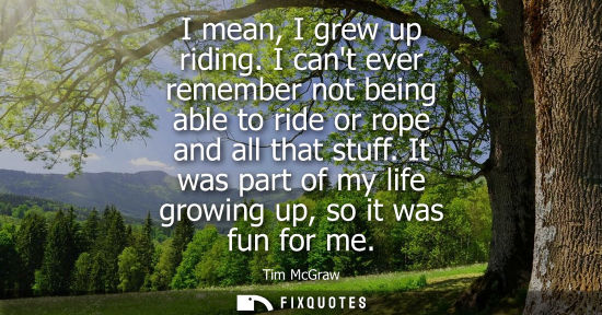 Small: I mean, I grew up riding. I cant ever remember not being able to ride or rope and all that stuff. It wa
