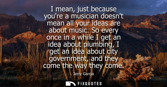 Small: I mean, just because youre a musician doesnt mean all your ideas are about music. So every once in a wh