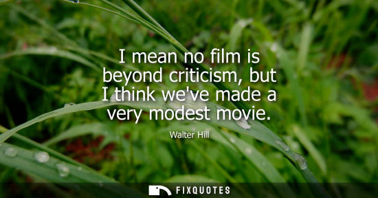 Small: I mean no film is beyond criticism, but I think weve made a very modest movie