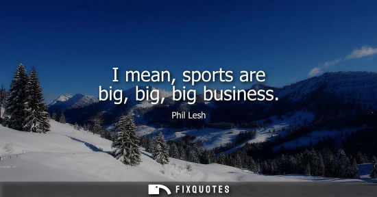 Small: I mean, sports are big, big, big business