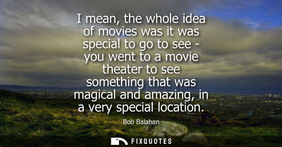 Small: I mean, the whole idea of movies was it was special to go to see - you went to a movie theater to see s