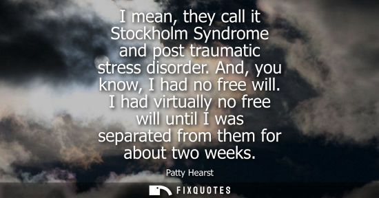 Small: I mean, they call it Stockholm Syndrome and post traumatic stress disorder. And, you know, I had no fre
