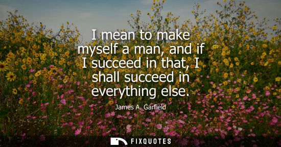 Small: I mean to make myself a man, and if I succeed in that, I shall succeed in everything else