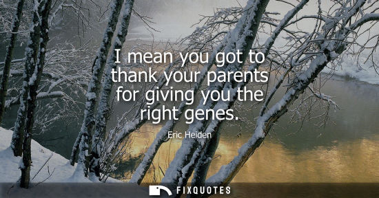 Small: I mean you got to thank your parents for giving you the right genes