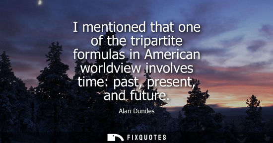 Small: I mentioned that one of the tripartite formulas in American worldview involves time: past, present, and