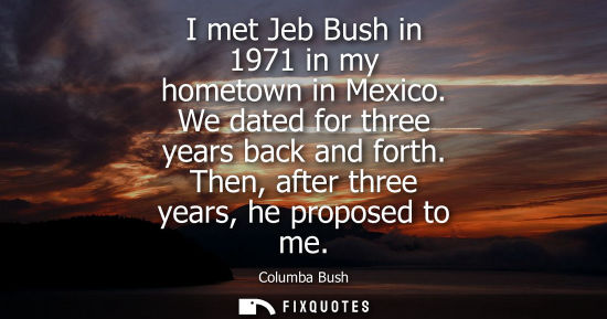 Small: I met Jeb Bush in 1971 in my hometown in Mexico. We dated for three years back and forth. Then, after t