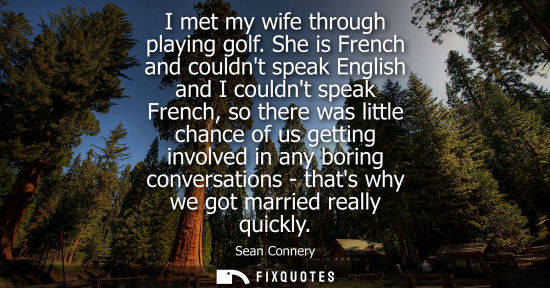Small: I met my wife through playing golf. She is French and couldnt speak English and I couldnt speak French, so the