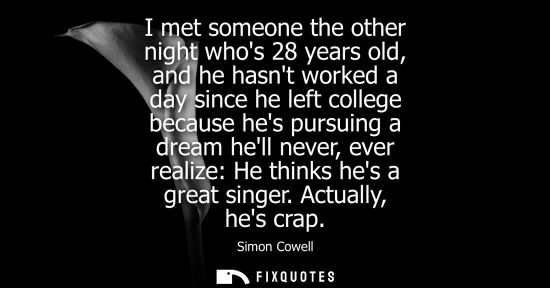 Small: I met someone the other night whos 28 years old, and he hasnt worked a day since he left college becaus