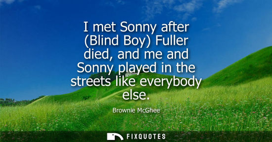 Small: I met Sonny after (Blind Boy) Fuller died, and me and Sonny played in the streets like everybody else