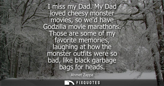 Small: I miss my Dad. My Dad loved cheesy monster movies, so wed have Godzilla movie marathons. Those are some