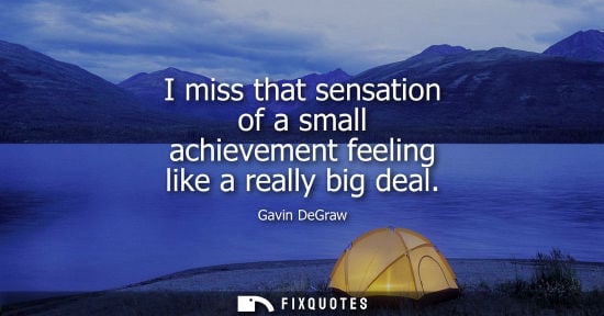 Small: I miss that sensation of a small achievement feeling like a really big deal