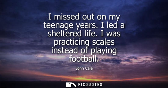 Small: I missed out on my teenage years. I led a sheltered life. I was practicing scales instead of playing football